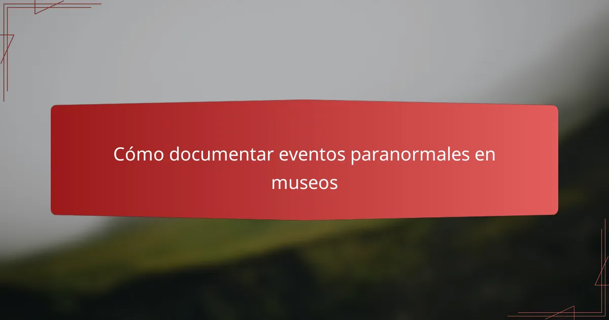 Cómo documentar eventos paranormales en museos