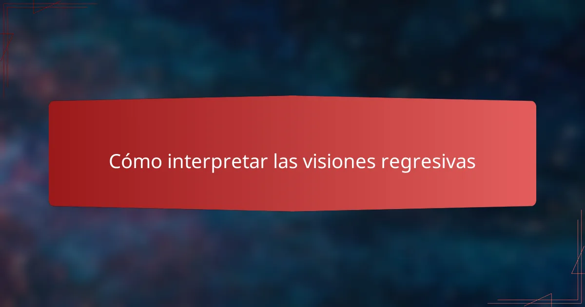 Cómo interpretar las visiones regresivas