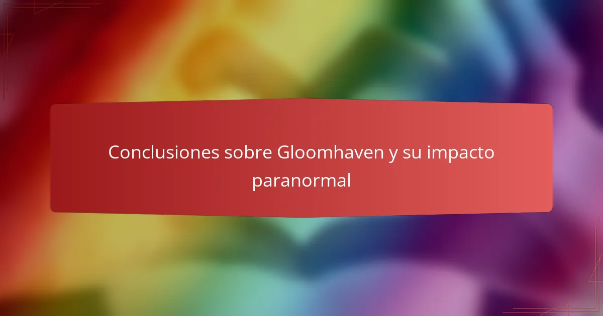Conclusiones sobre Gloomhaven y su impacto paranormal