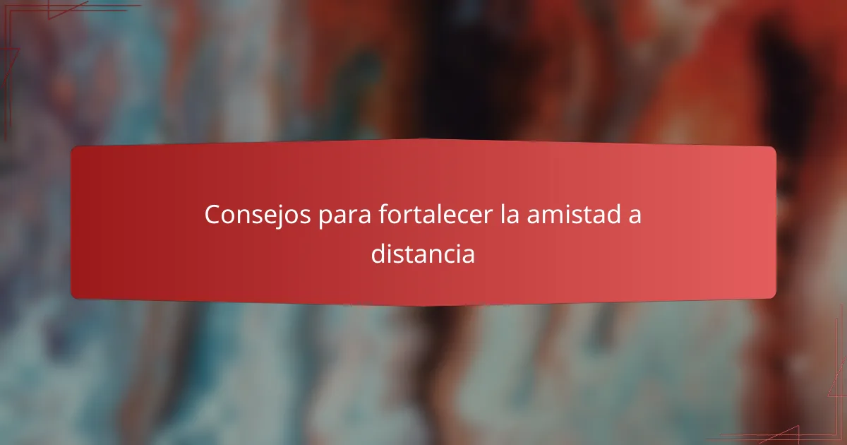 Consejos para fortalecer la amistad a distancia