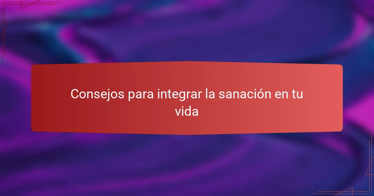 Consejos para integrar la sanación en tu vida