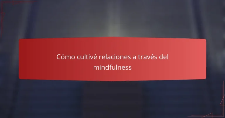 Cómo cultivé relaciones a través del mindfulness