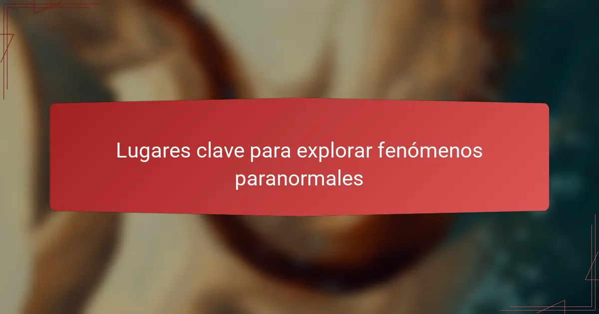 Lugares clave para explorar fenómenos paranormales