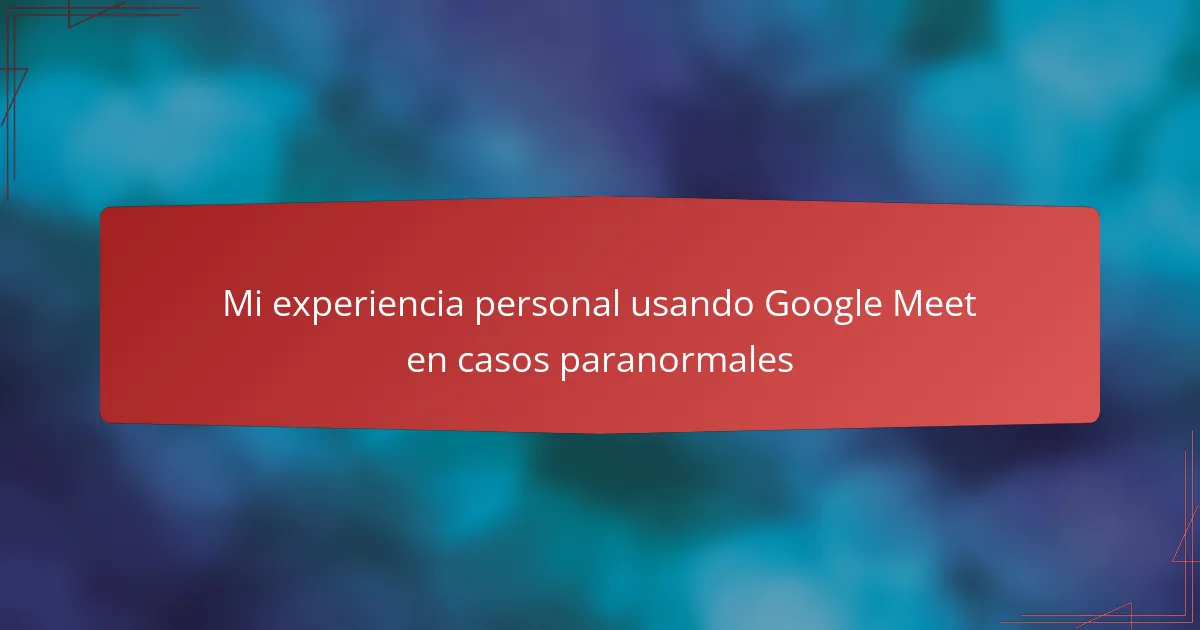 Mi experiencia personal usando Google Meet en casos paranormales