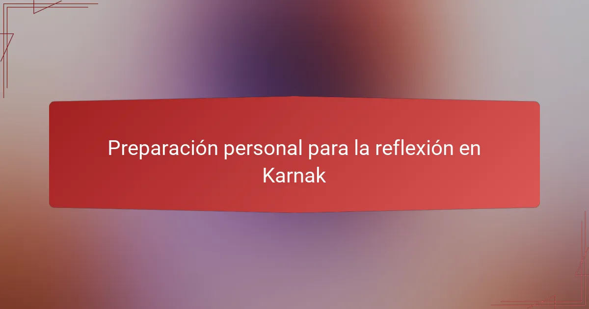 Preparación personal para la reflexión en Karnak
