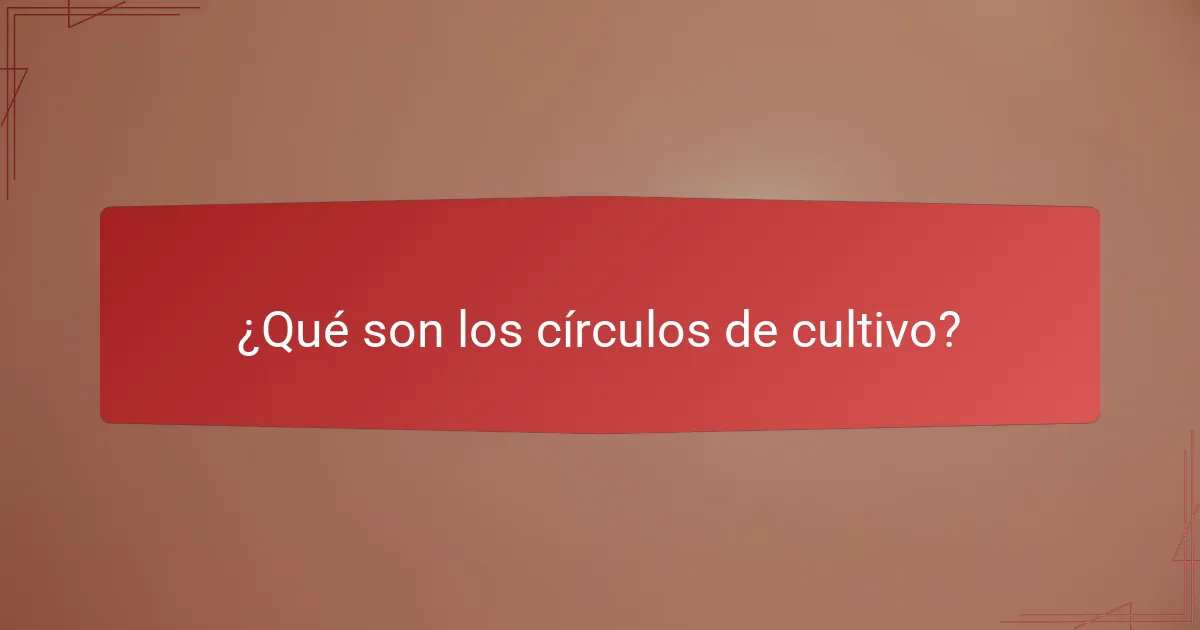 ¿Qué son los círculos de cultivo?