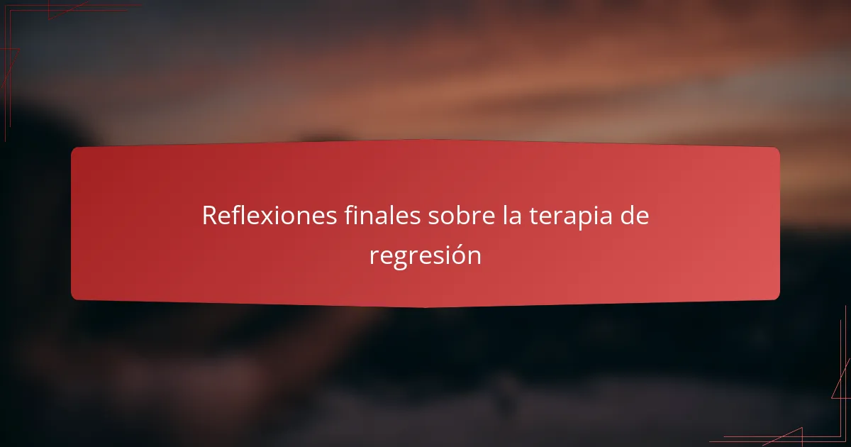 Reflexiones finales sobre la terapia de regresión