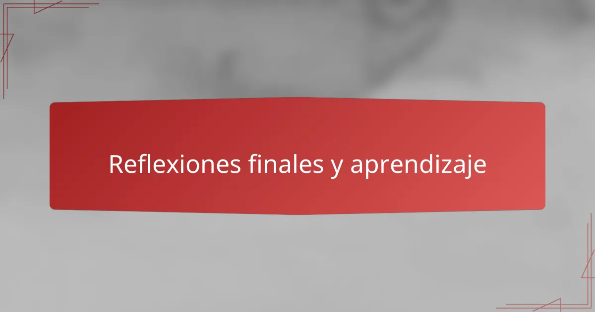 Reflexiones finales y aprendizaje