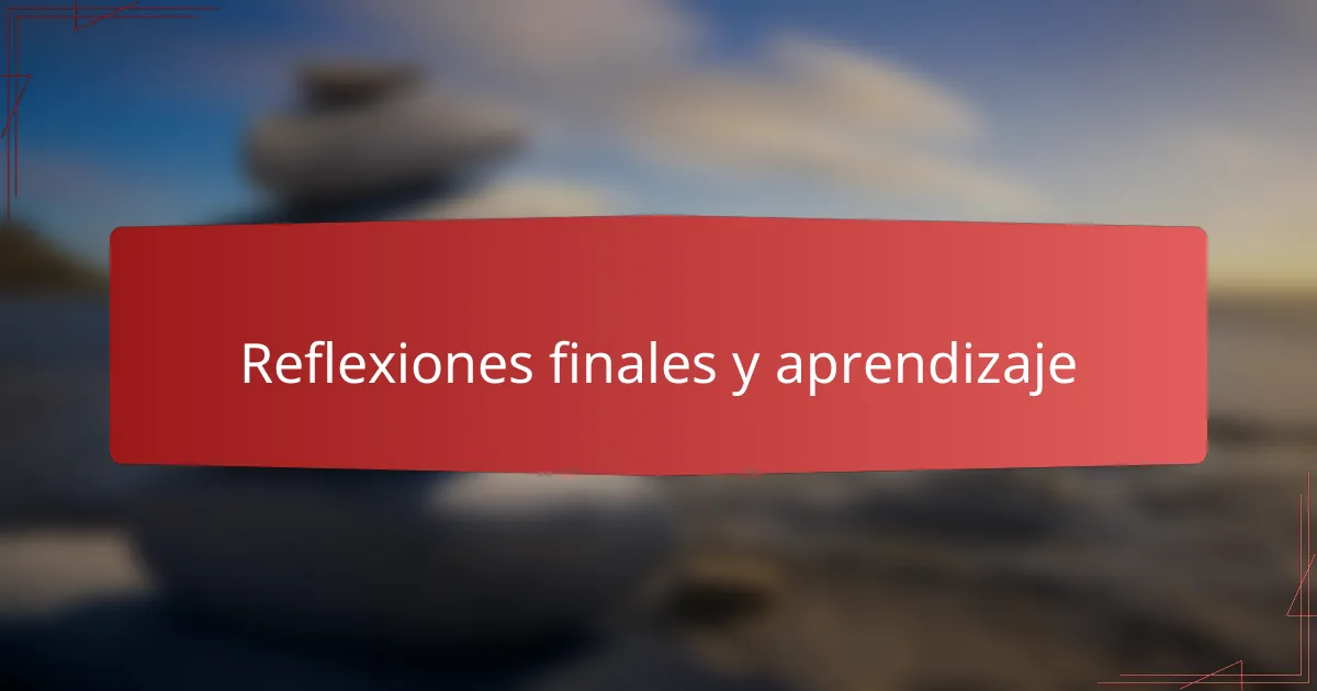 Reflexiones finales y aprendizaje
